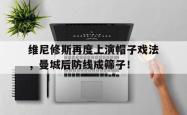 维尼修斯再度上演帽子戏法，曼城后防线成筛子！的简单介绍